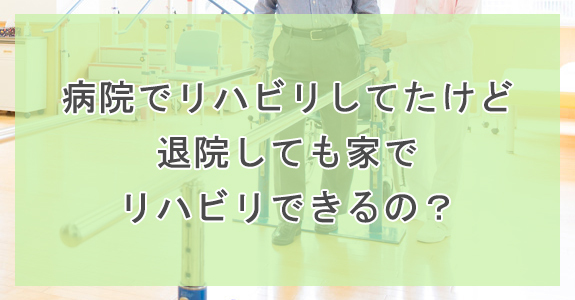 病院でリハビリしてたけど退院しても家でリハビリできるの？