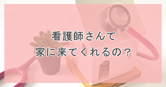 看護師さんて家に来てくれるの？